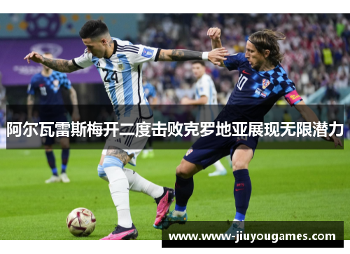阿尔瓦雷斯梅开二度击败克罗地亚展现无限潜力