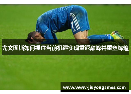 尤文图斯如何抓住当前机遇实现重返巅峰并重塑辉煌