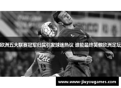欧洲五大联赛冠军归属引发球迷热议 谁能最终笑傲欧洲足坛