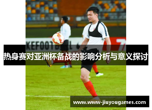 热身赛对亚洲杯备战的影响分析与意义探讨
