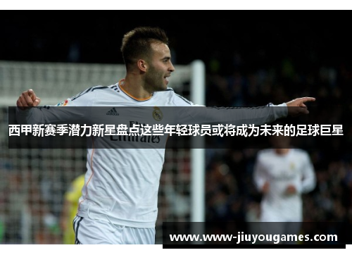 西甲新赛季潜力新星盘点这些年轻球员或将成为未来的足球巨星