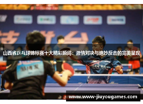 山西省乒乓球锦标赛十大精彩瞬间：激情对决与绝妙反击的完美呈现
