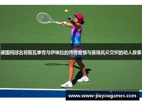 德国网球名将斯瓦泰克与伊埃拉的传奇爱情与赛场风云交织的动人故事
