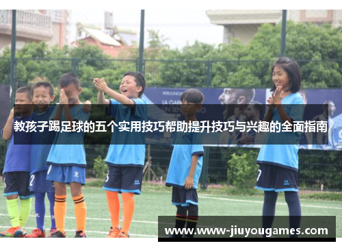 教孩子踢足球的五个实用技巧帮助提升技巧与兴趣的全面指南