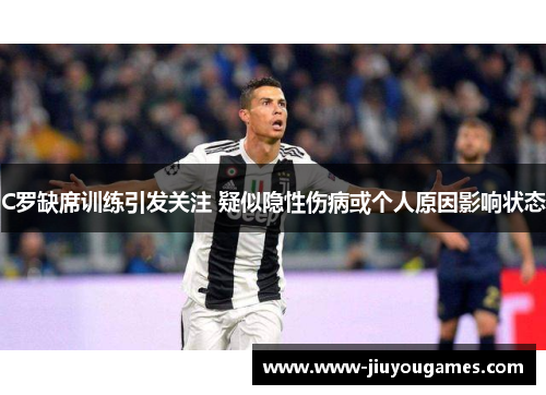 C罗缺席训练引发关注 疑似隐性伤病或个人原因影响状态