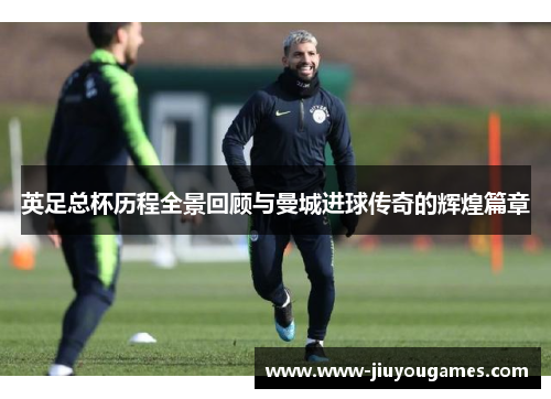 英足总杯历程全景回顾与曼城进球传奇的辉煌篇章