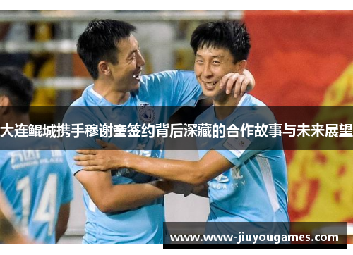 大连鲲城携手穆谢奎签约背后深藏的合作故事与未来展望