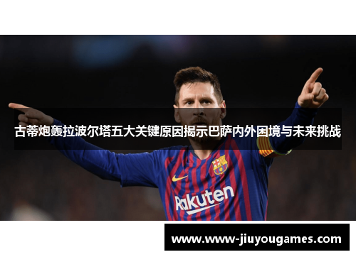 古蒂炮轰拉波尔塔五大关键原因揭示巴萨内外困境与未来挑战