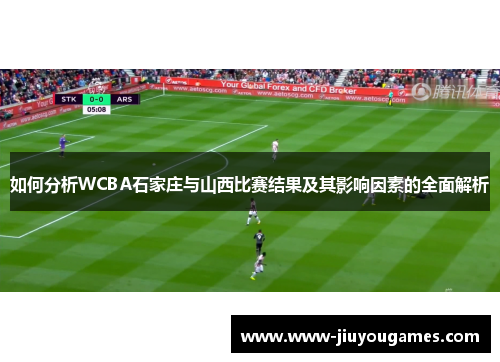 如何分析WCBA石家庄与山西比赛结果及其影响因素的全面解析