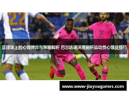 足球场上的心理博弈与策略解析 巴尔达诺深度剖析运动员心理战技巧
