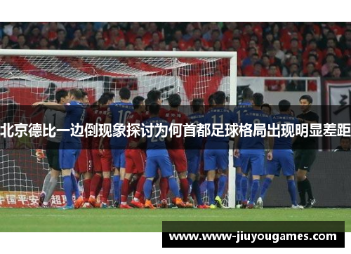 北京德比一边倒现象探讨为何首都足球格局出现明显差距