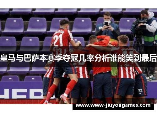 皇马与巴萨本赛季夺冠几率分析谁能笑到最后