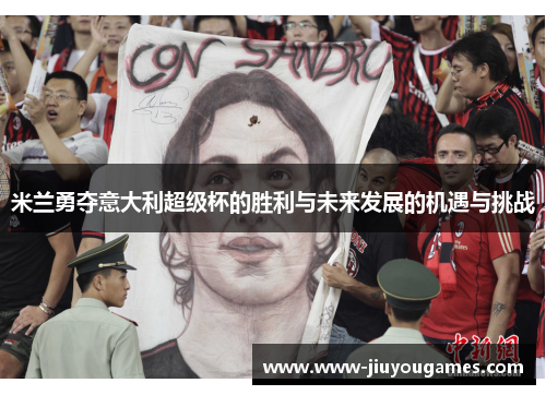 米兰勇夺意大利超级杯的胜利与未来发展的机遇与挑战