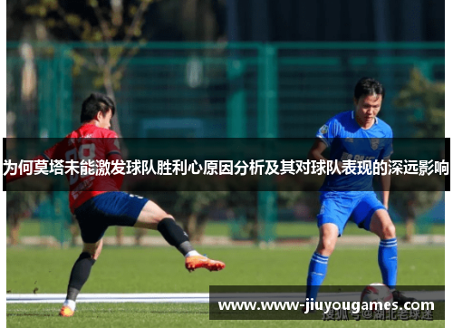为何莫塔未能激发球队胜利心原因分析及其对球队表现的深远影响