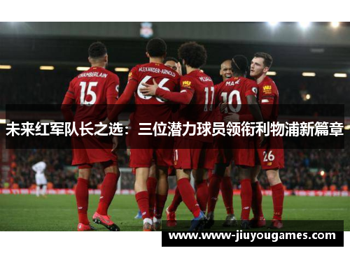 未来红军队长之选：三位潜力球员领衔利物浦新篇章