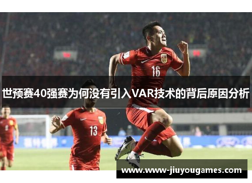 世预赛40强赛为何没有引入VAR技术的背后原因分析