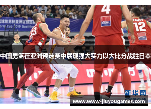中国男篮在亚洲预选赛中展现强大实力以大比分战胜日本