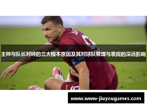 主帅与队长对峙的三大根本原因及其对球队管理与表现的深远影响