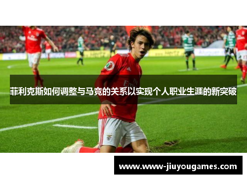 菲利克斯如何调整与马竞的关系以实现个人职业生涯的新突破
