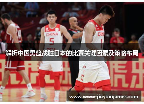 解析中国男篮战胜日本的比赛关键因素及策略布局