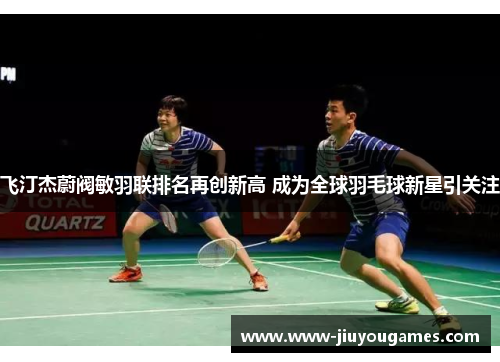 飞汀杰蔚阀敏羽联排名再创新高 成为全球羽毛球新星引关注