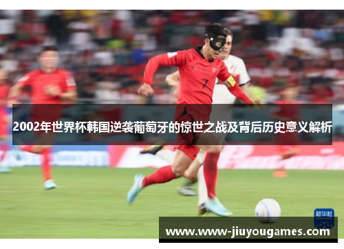2002年世界杯韩国逆袭葡萄牙的惊世之战及背后历史意义解析