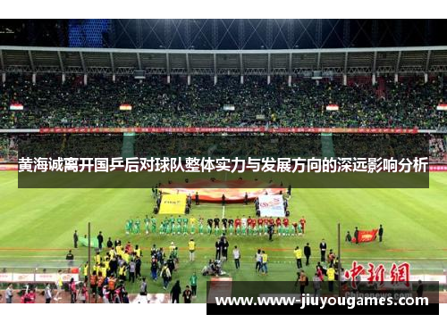 黄海诚离开国乒后对球队整体实力与发展方向的深远影响分析