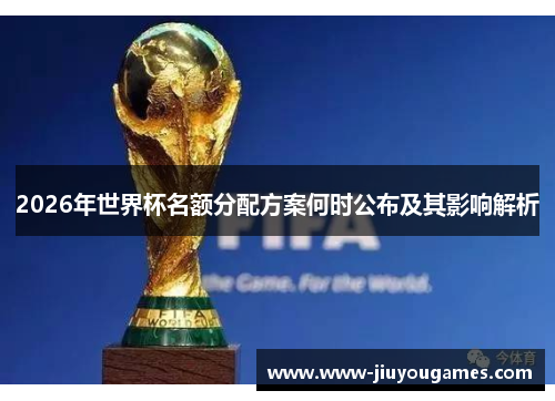 2026年世界杯名额分配方案何时公布及其影响解析
