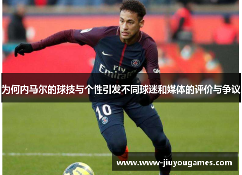 为何内马尔的球技与个性引发不同球迷和媒体的评价与争议