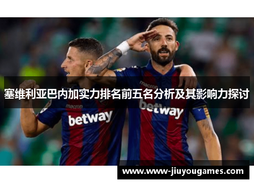 塞维利亚巴内加实力排名前五名分析及其影响力探讨