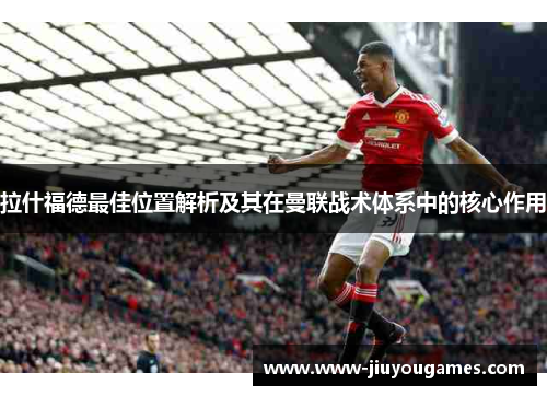 拉什福德最佳位置解析及其在曼联战术体系中的核心作用