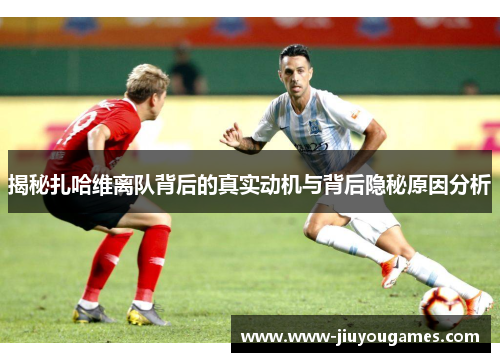 揭秘扎哈维离队背后的真实动机与背后隐秘原因分析