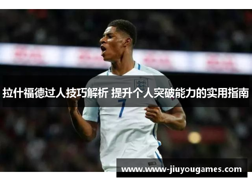 拉什福德过人技巧解析 提升个人突破能力的实用指南