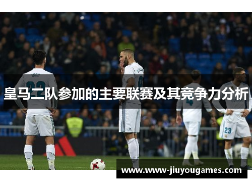 皇马二队参加的主要联赛及其竞争力分析