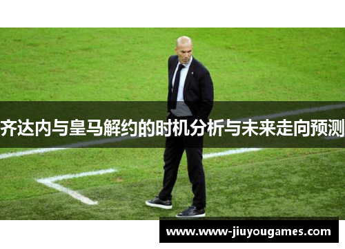 齐达内与皇马解约的时机分析与未来走向预测