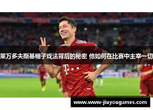 莱万多夫斯基帽子戏法背后的秘密 他如何在比赛中主宰一切
