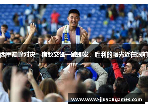 西甲巅峰对决：宿敌交锋一触即发，胜利的曙光近在眼前
