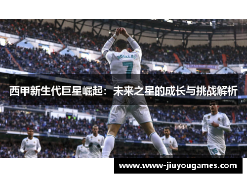 西甲新生代巨星崛起：未来之星的成长与挑战解析